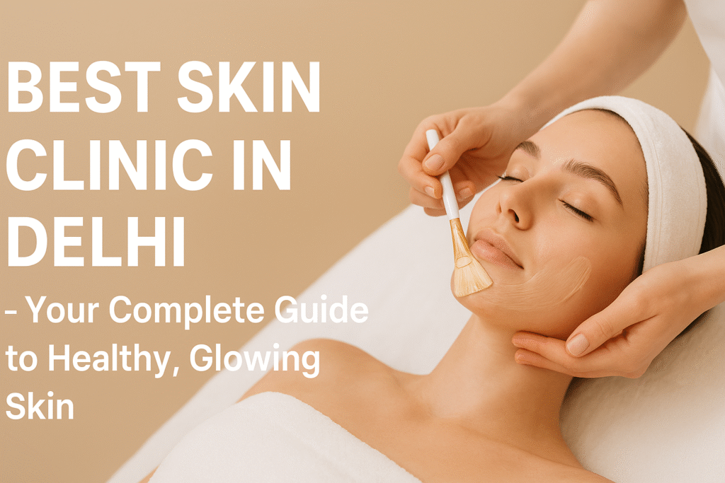 Best Skin Clinic in Delhi – Complete Guide to Healthy, Glowing Skin